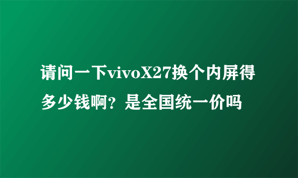 请问一下vivoX27换个内屏得多少钱啊？是全国统一价吗