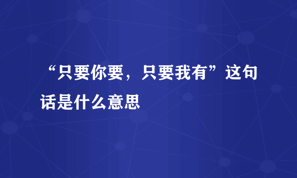 “只要你要，只要我有”这句话是什么意思