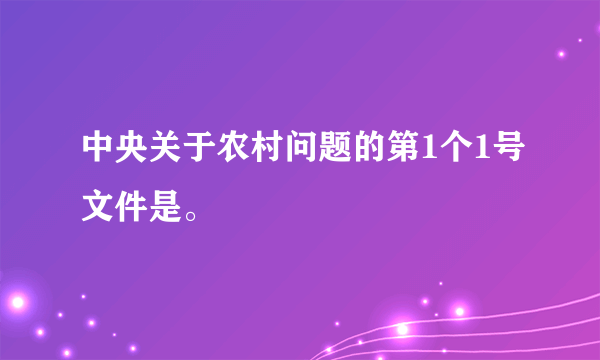 中央关于农村问题的第1个1号文件是。