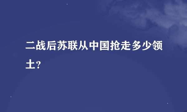 二战后苏联从中国抢走多少领土？