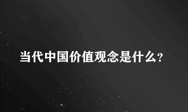 当代中国价值观念是什么？