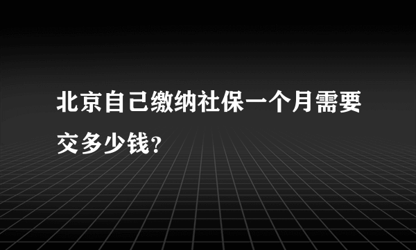 北京自己缴纳社保一个月需要交多少钱？