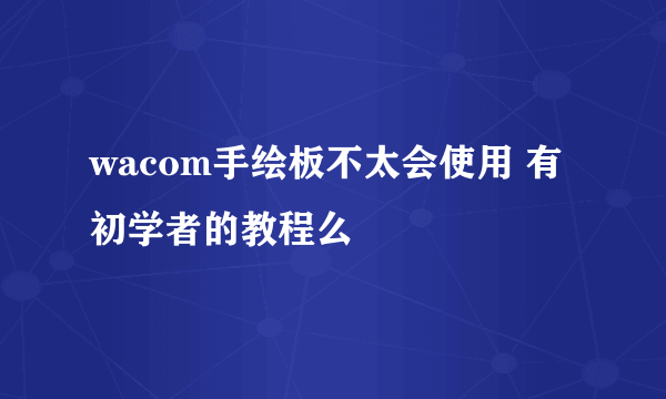 wacom手绘板不太会使用 有初学者的教程么