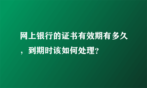 网上银行的证书有效期有多久，到期时该如何处理？