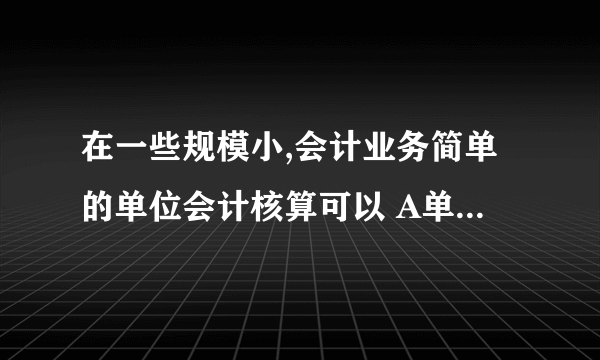 在一些规模小,会计业务简单的单位会计核算可以 A单独设置会计机构 B在有关机构中配备转至会计人员