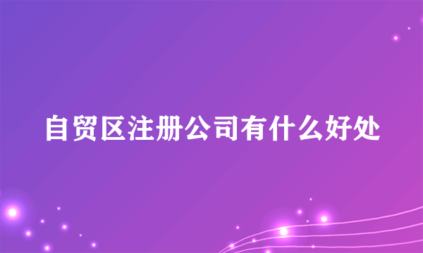 自贸区注册公司有什么好处