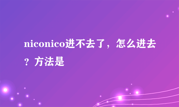 niconico进不去了，怎么进去？方法是