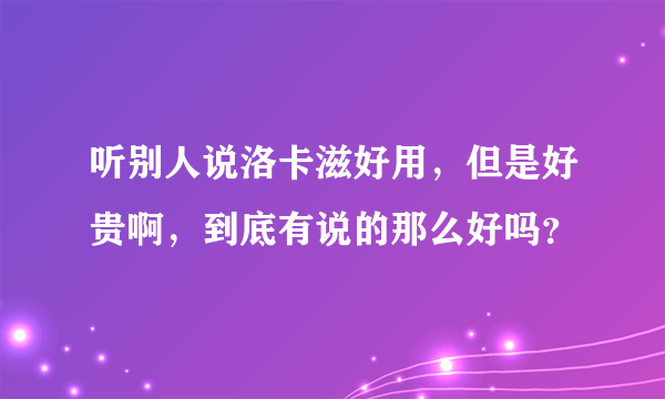 听别人说洛卡滋好用，但是好贵啊，到底有说的那么好吗？