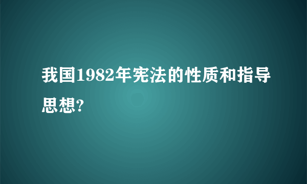 我国1982年宪法的性质和指导思想?