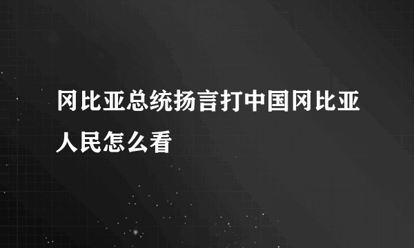 冈比亚总统扬言打中国冈比亚人民怎么看