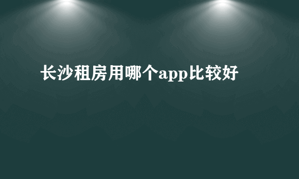 长沙租房用哪个app比较好