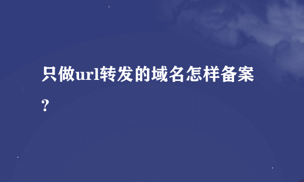 只做url转发的域名怎样备案？