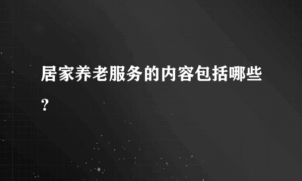 居家养老服务的内容包括哪些？