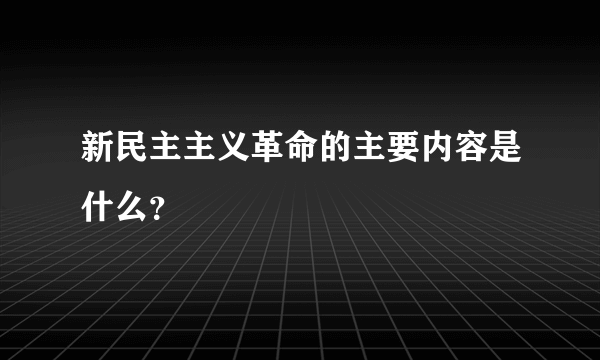 新民主主义革命的主要内容是什么？