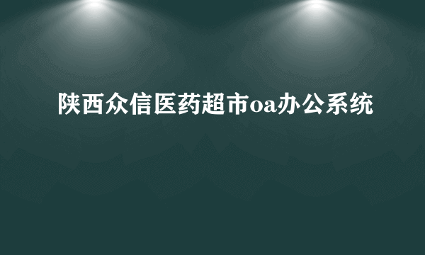 陕西众信医药超市oa办公系统