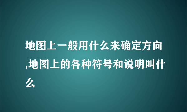 地图上一般用什么来确定方向,地图上的各种符号和说明叫什么