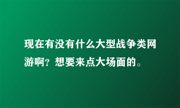 现在有没有什么大型战争类网游啊？想要来点大场面的。