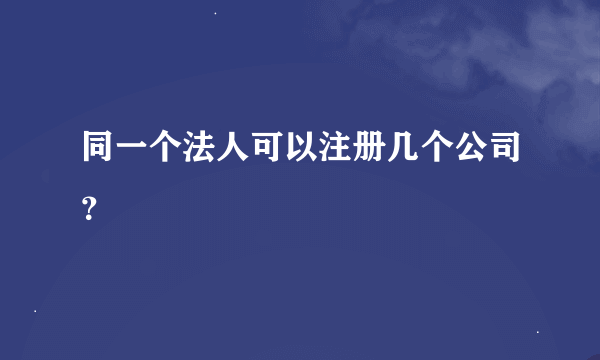 同一个法人可以注册几个公司？