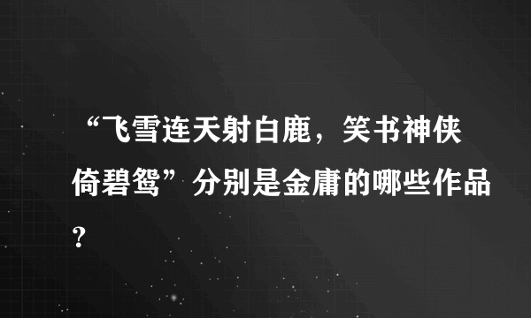 “飞雪连天射白鹿，笑书神侠倚碧鸳”分别是金庸的哪些作品？