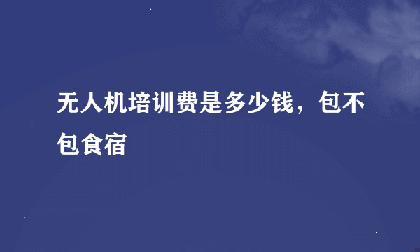 无人机培训费是多少钱，包不包食宿