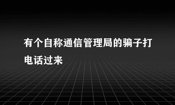 有个自称通信管理局的骗子打电话过来