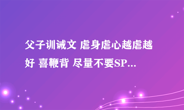 父子训诫文 虐身虐心越虐越好 喜鞭背 尽量不要SP 绝对不要耽美！！