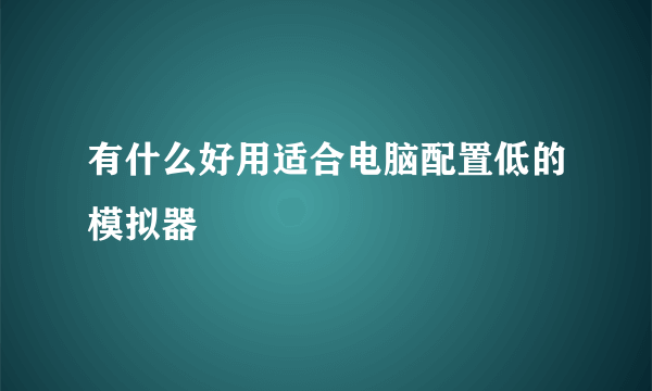 有什么好用适合电脑配置低的模拟器