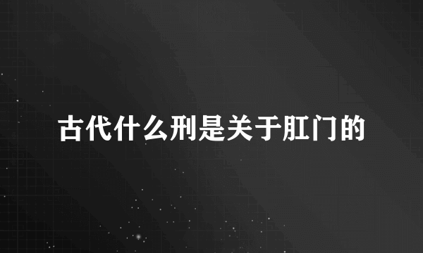 古代什么刑是关于肛门的