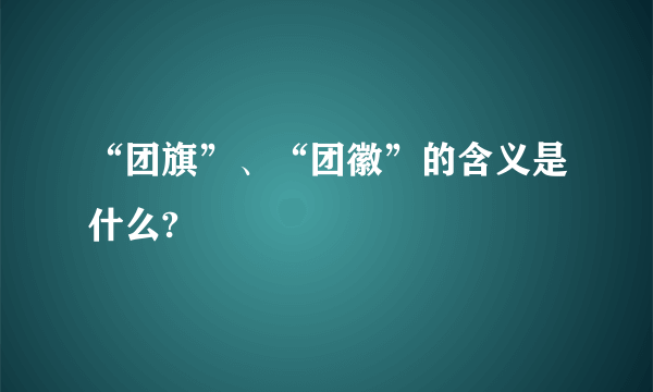 “团旗”、“团徽”的含义是什么?