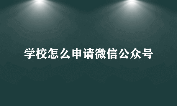 学校怎么申请微信公众号