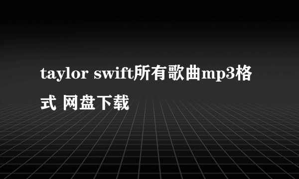 taylor swift所有歌曲mp3格式 网盘下载