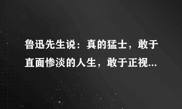 鲁迅先生说：真的猛士，敢于直面惨淡的人生，敢于正视淋漓的鲜血,有什么理解？