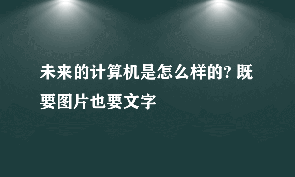 未来的计算机是怎么样的? 既要图片也要文字