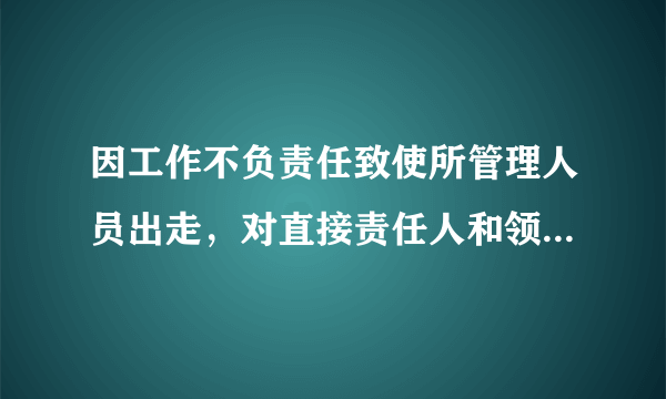 因工作不负责任致使所管理人员出走，对直接责任人和领导责任者，情节严重的给予