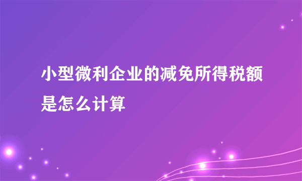 小型微利企业的减免所得税额是怎么计算