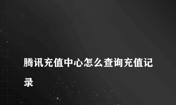 
腾讯充值中心怎么查询充值记录

