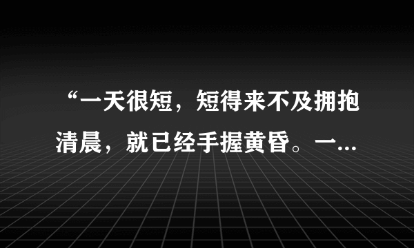 “一天很短，短得来不及拥抱清晨，就已经手握黄昏。一年很短，短得来不及细品初春殷红窦绿。”什么意思？