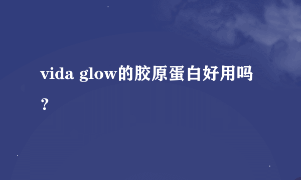 vida glow的胶原蛋白好用吗？