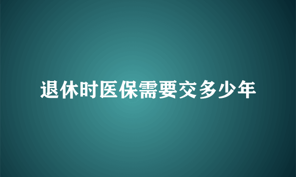 退休时医保需要交多少年