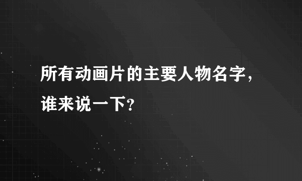 所有动画片的主要人物名字，谁来说一下？