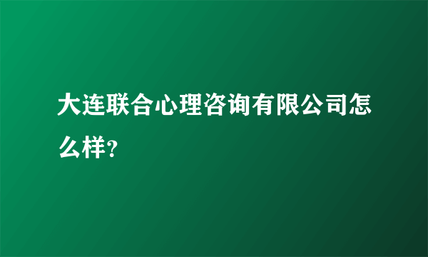 大连联合心理咨询有限公司怎么样？