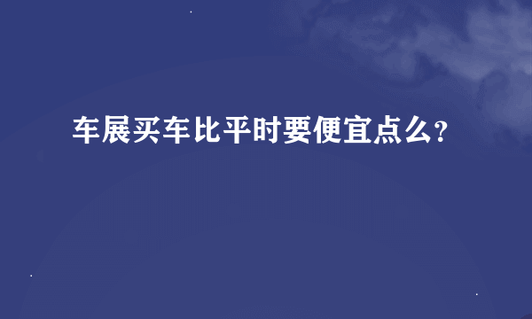 车展买车比平时要便宜点么？