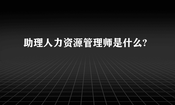 助理人力资源管理师是什么?