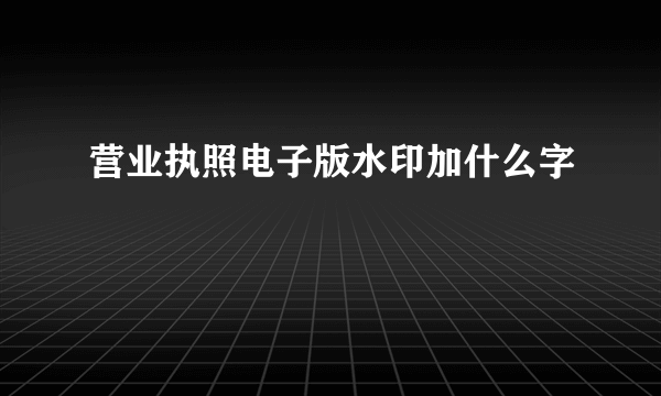 营业执照电子版水印加什么字