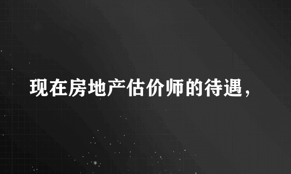 现在房地产估价师的待遇，