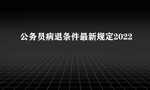 公务员病退条件最新规定2022