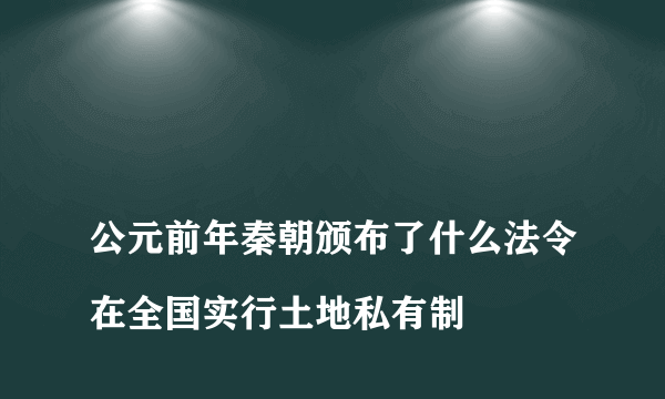 
公元前年秦朝颁布了什么法令在全国实行土地私有制

