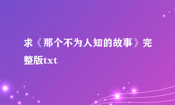 求《那个不为人知的故事》完整版txt