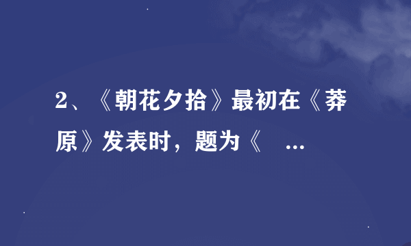 2、《朝花夕拾》最初在《莽原》发表时，题为《              》，是鲁迅先生1