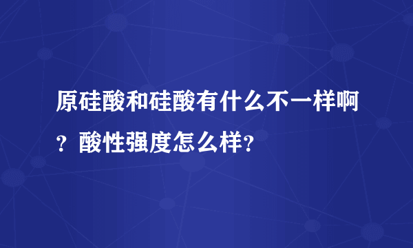 原硅酸和硅酸有什么不一样啊？酸性强度怎么样？